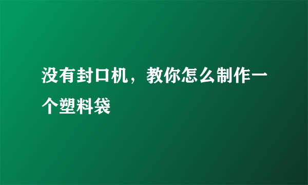 没有封口机，教你怎么制作一个塑料袋