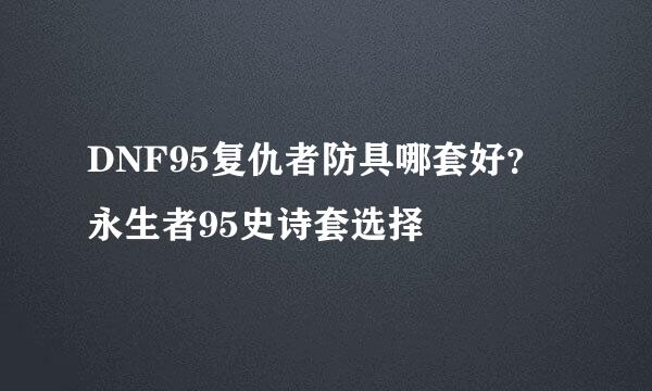 DNF95复仇者防具哪套好？永生者95史诗套选择