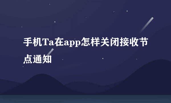 手机Ta在app怎样关闭接收节点通知