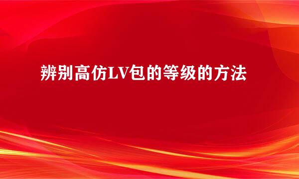 辨别高仿LV包的等级的方法