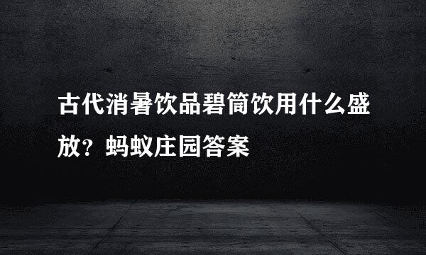 古代消暑饮品碧筒饮用什么盛放？蚂蚁庄园答案