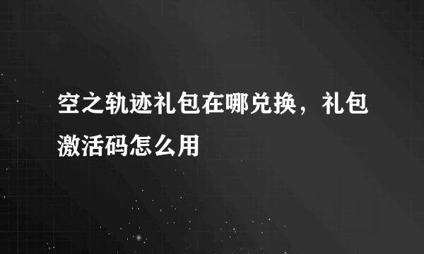 空之轨迹礼包在哪兑换，礼包激活码怎么用