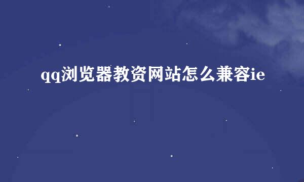 qq浏览器教资网站怎么兼容ie