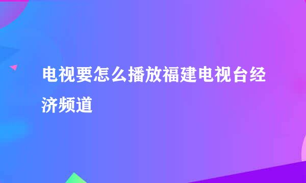 电视要怎么播放福建电视台经济频道