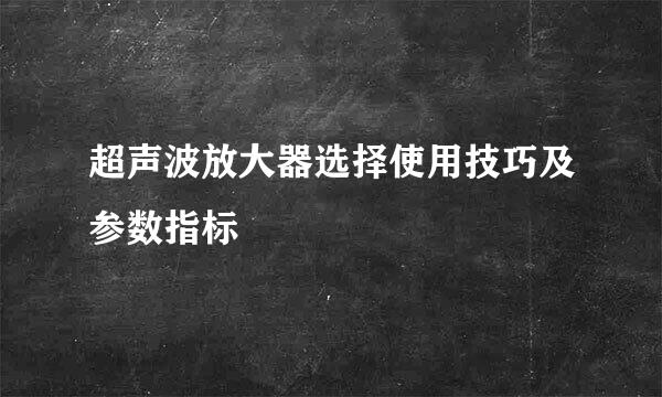 超声波放大器选择使用技巧及参数指标