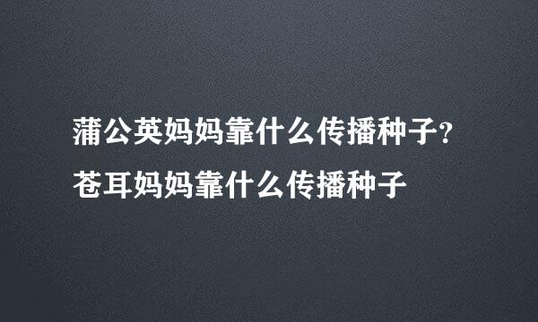 蒲公英妈妈靠什么传播种子？苍耳妈妈靠什么传播种子