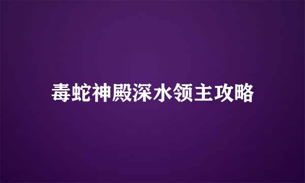 毒蛇神殿深水领主攻略