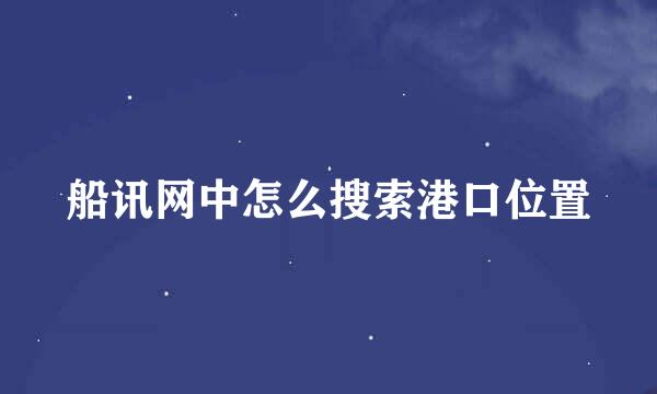 船讯网中怎么搜索港口位置