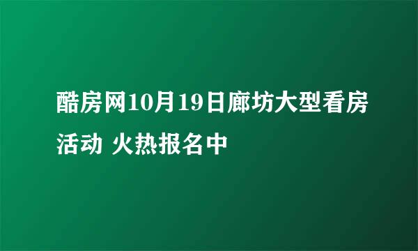 酷房网10月19日廊坊大型看房活动 火热报名中