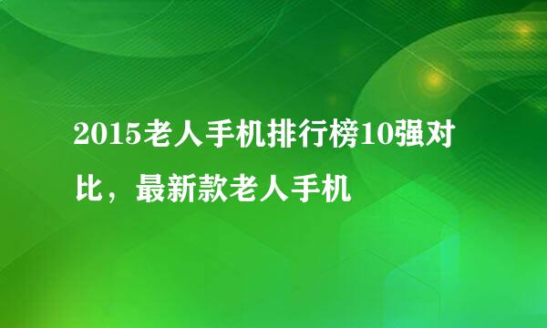 2015老人手机排行榜10强对比，最新款老人手机