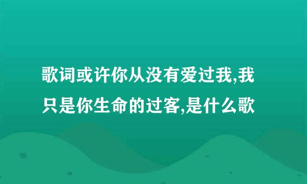 歌词或许你从没有爱过我,我只是你生命的过客,是什么歌