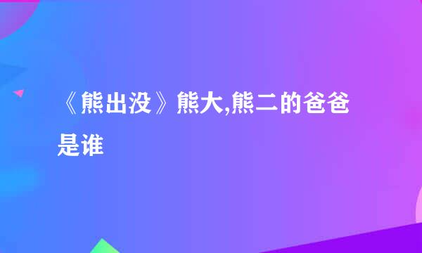 《熊出没》熊大,熊二的爸爸是谁