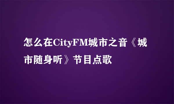 怎么在CityFM城市之音《城市随身听》节目点歌