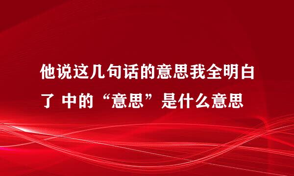 他说这几句话的意思我全明白了 中的“意思”是什么意思