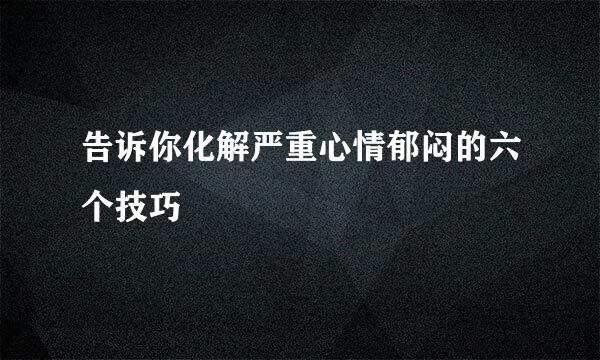 告诉你化解严重心情郁闷的六个技巧