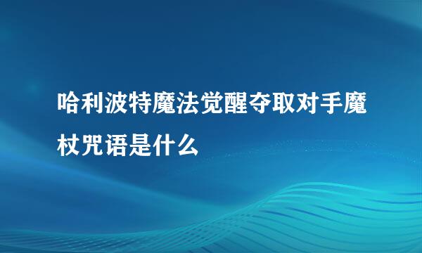 哈利波特魔法觉醒夺取对手魔杖咒语是什么