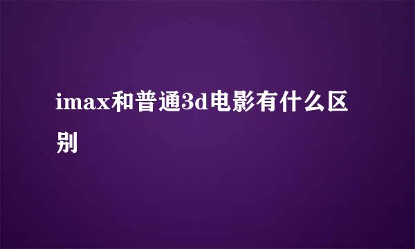 imax和普通3d电影有什么区别