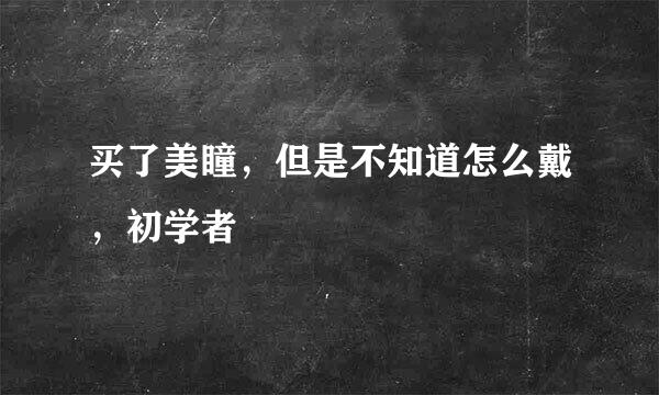 买了美瞳，但是不知道怎么戴，初学者