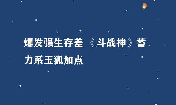 爆发强生存差 《斗战神》蓄力系玉狐加点