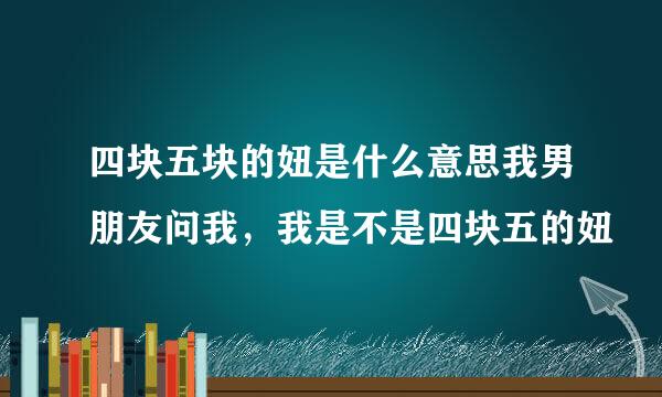 四块五块的妞是什么意思我男朋友问我，我是不是四块五的妞