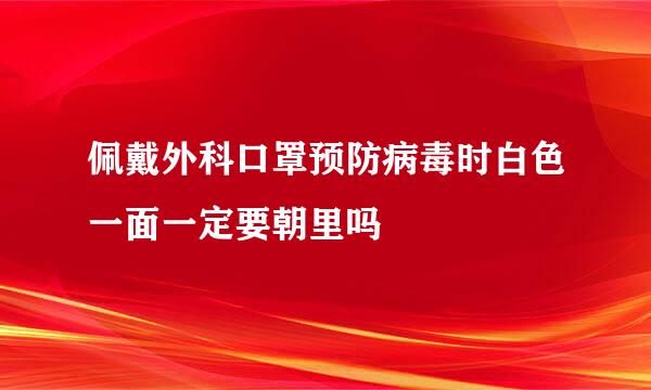 佩戴外科口罩预防病毒时白色一面一定要朝里吗