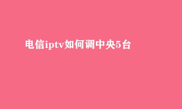 电信iptv如何调中央5台