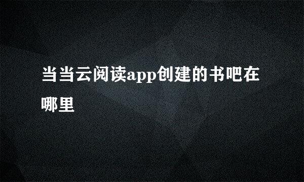 当当云阅读app创建的书吧在哪里