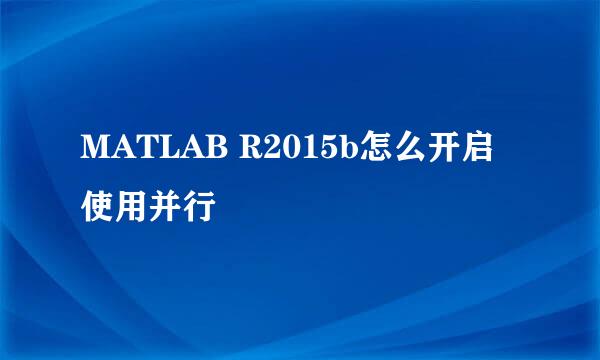 MATLAB R2015b怎么开启使用并行