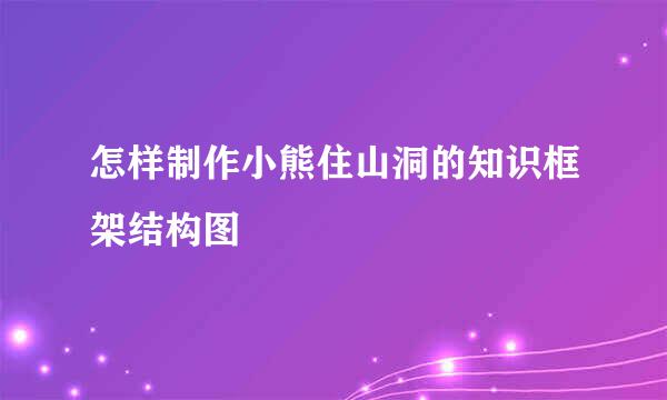 怎样制作小熊住山洞的知识框架结构图