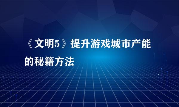 《文明5》提升游戏城市产能的秘籍方法