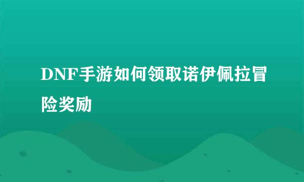 DNF手游如何领取诺伊佩拉冒险奖励