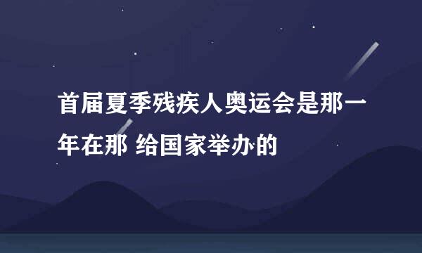 首届夏季残疾人奥运会是那一年在那 给国家举办的