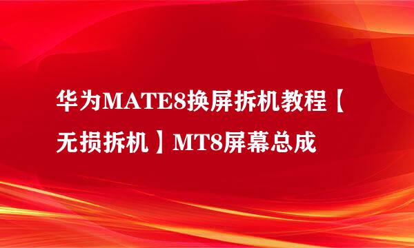 华为MATE8换屏拆机教程【无损拆机】MT8屏幕总成