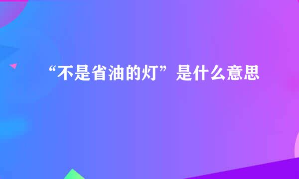 “不是省油的灯”是什么意思