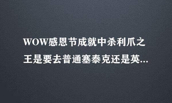 WOW感恩节成就中杀利爪之王是要去普通塞泰克还是英雄塞泰克？我69级DK能否拿到这成就