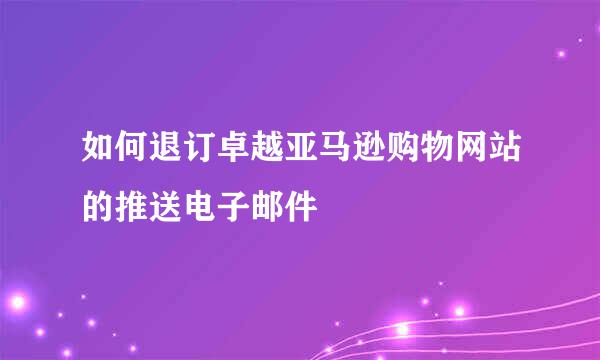 如何退订卓越亚马逊购物网站的推送电子邮件