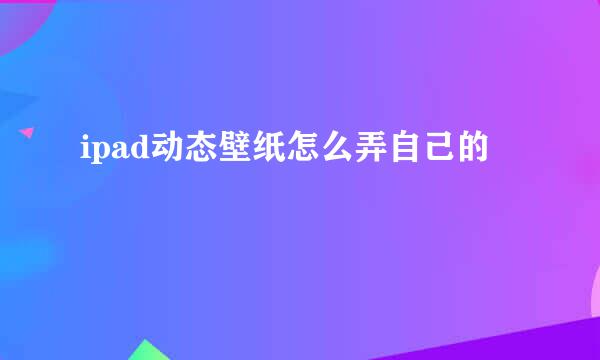 ipad动态壁纸怎么弄自己的