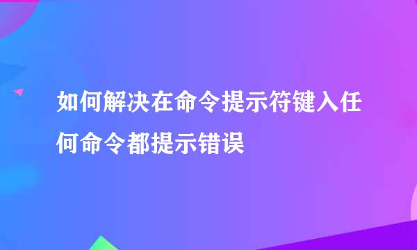 如何解决在命令提示符键入任何命令都提示错误