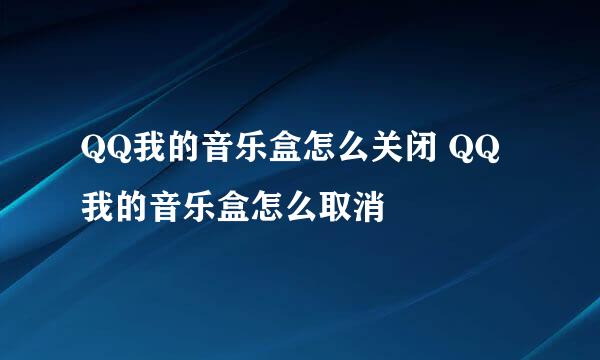 QQ我的音乐盒怎么关闭 QQ我的音乐盒怎么取消