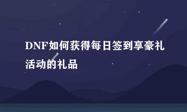 DNF如何获得每日签到享豪礼活动的礼品