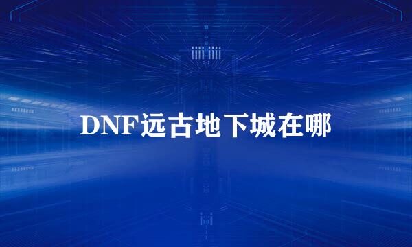 DNF远古地下城在哪