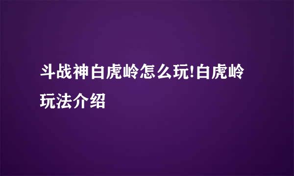 斗战神白虎岭怎么玩!白虎岭玩法介绍