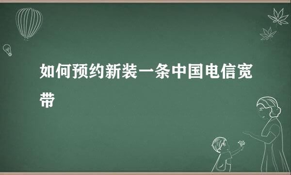 如何预约新装一条中国电信宽带