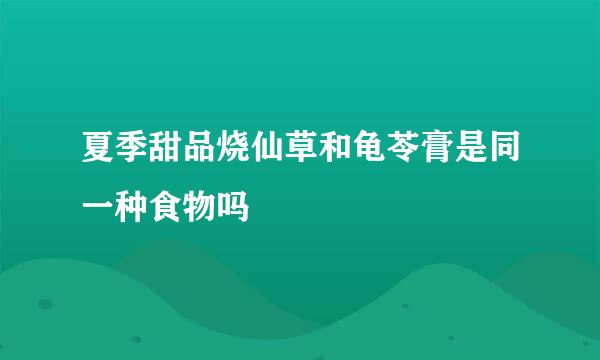 夏季甜品烧仙草和龟苓膏是同一种食物吗