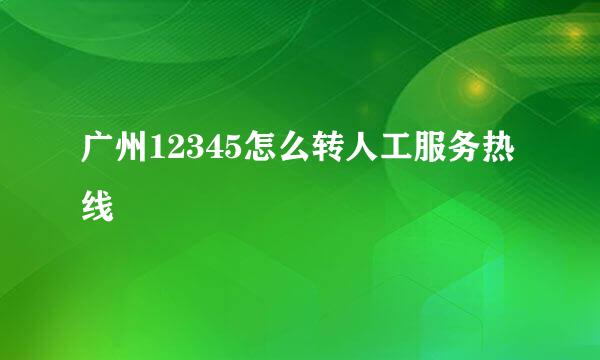 广州12345怎么转人工服务热线