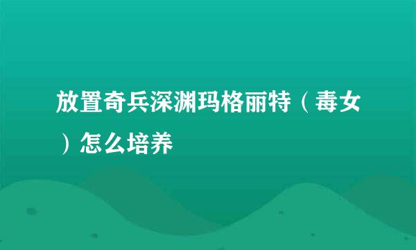 放置奇兵深渊玛格丽特（毒女）怎么培养