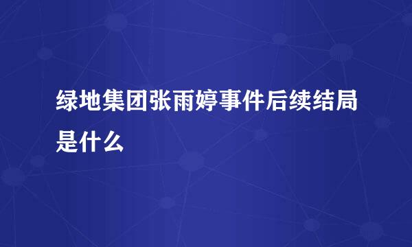 绿地集团张雨婷事件后续结局是什么