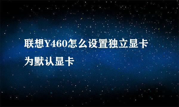 联想Y460怎么设置独立显卡为默认显卡