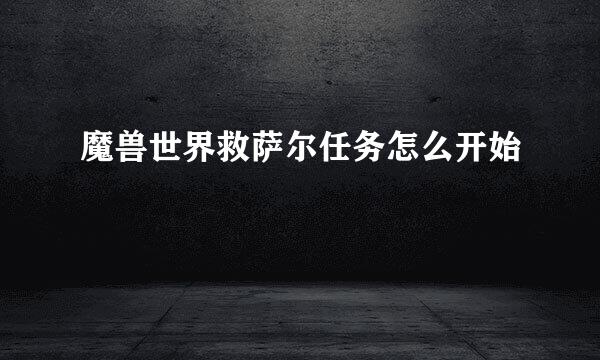 魔兽世界救萨尔任务怎么开始