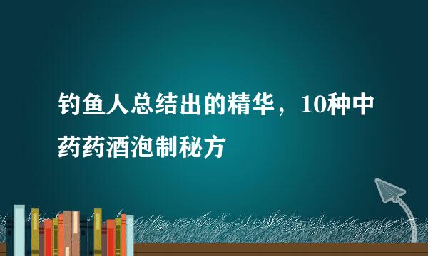 钓鱼人总结出的精华，10种中药药酒泡制秘方